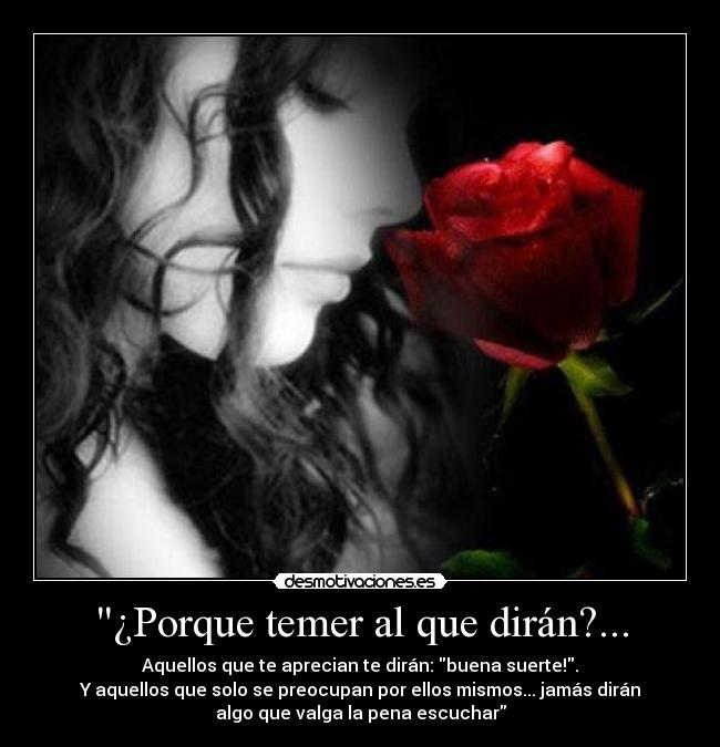 ¿Porque temer al que dirán?... - Aquellos que te aprecian te dirán: buena suerte!.
Y aquellos que solo se preocupan por ellos mismos... jamás dirán
algo que valga la pena escuchar