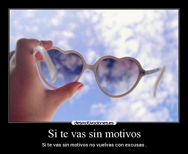 Si te vas sin motivos - Si te vas sin motivos no vuelvas con excusas .