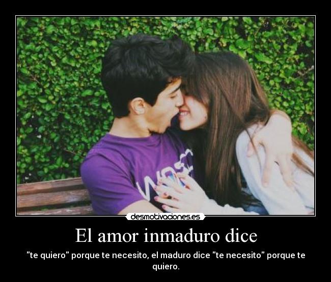 El amor inmaduro dice - te quiero porque te necesito, el maduro dice te necesito porque te quiero.