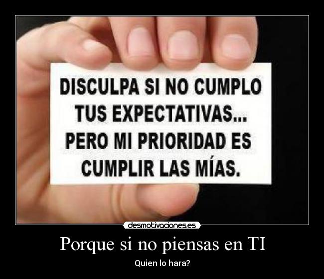 Porque si no piensas en TI - Quien lo hara?