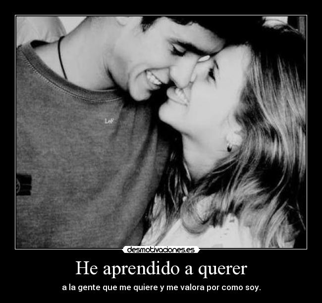 He aprendido a querer - a la gente que me quiere y me valora por como soy.