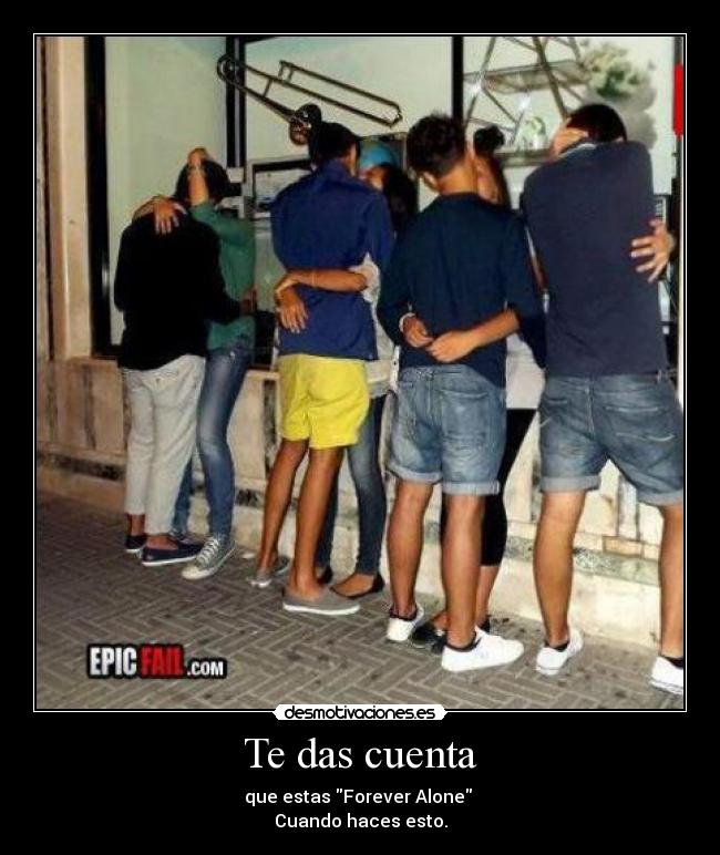 Te das cuenta - que estas Forever Alone
Cuando haces esto.