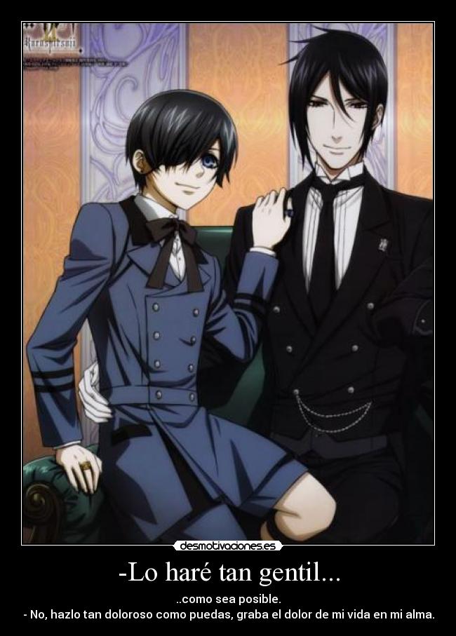 -Lo haré tan gentil... - ..como sea posible.
- No, hazlo tan doloroso como puedas, graba el dolor de mi vida en mi alma.