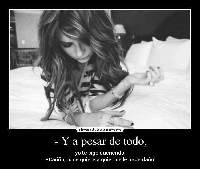 - Y a pesar de todo, - yo te sigo queriendo.
+Cariño,no se quiere a quien se le hace daño.