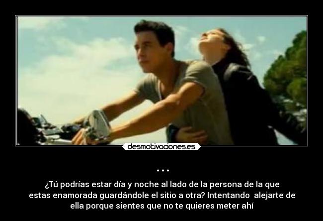 ... - ¿Tú podrías estar día y noche al lado de la persona de la que
estas enamorada guardándole el sitio a otra? Intentando alejarte de
ella porque sientes que no te quieres meter ahí