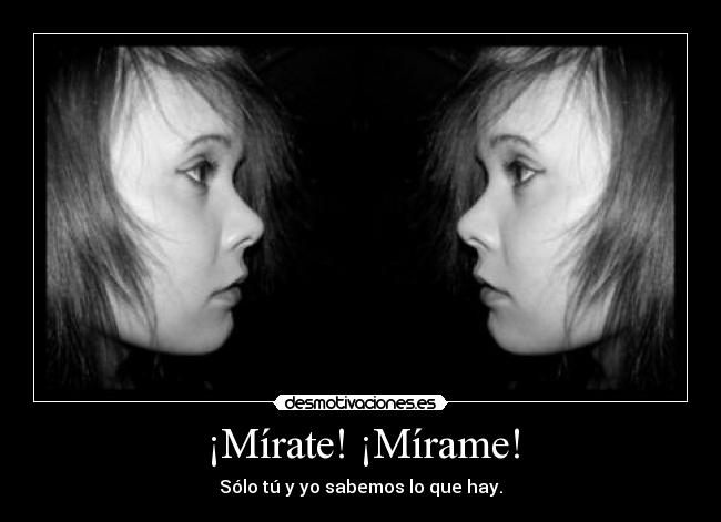 ¡Mírate! ¡Mírame! -