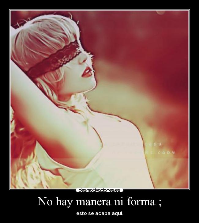 No hay manera ni forma ; - esto se acaba aqui.