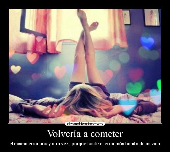 Volvería a cometer - el mismo error una y otra vez , porque fuiste el error más bonito de mi vida.