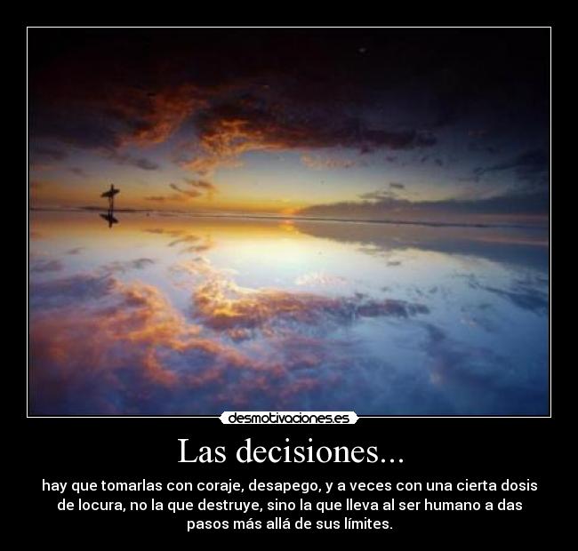 Las decisiones... - hay que tomarlas con coraje, desapego, y a veces con una cierta dosis
de locura, no la que destruye, sino la que lleva al ser humano a das
pasos más allá de sus límites.