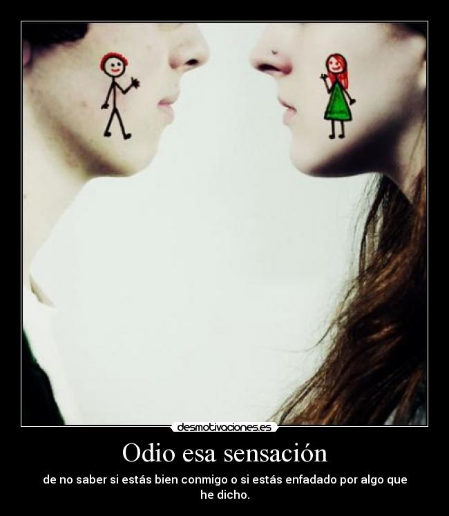 Odio esa sensación - de no saber si estás bien conmigo o si estás enfadado por algo que he dicho.