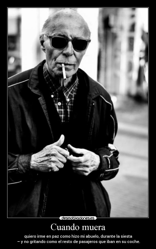 Cuando muera - quiero irme en paz como hizo mi abuelo, durante la siesta
– y no gritando como el resto de pasajeros que iban en su coche.