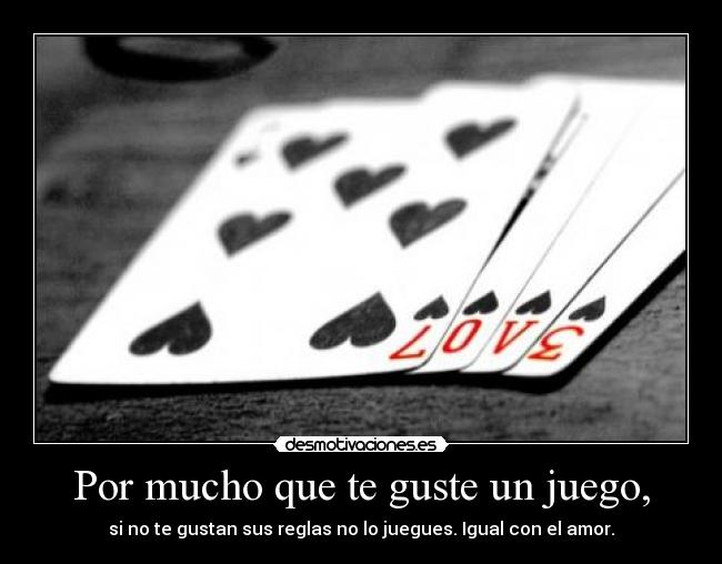 Por mucho que te guste un juego, - si no te gustan sus reglas no lo juegues. Igual con el amor.