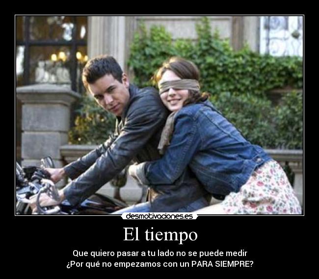 El tiempo - Que quiero pasar a tu lado no se puede medir
¿Por qué no empezamos con un PARA SIEMPRE?