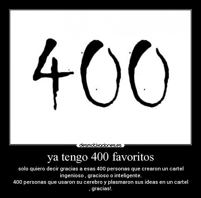 ya tengo 400 favoritos - solo quiero decir gracias a esas 400 personas que crearon un cartel
ingenioso , gracioso o inteligente.
400 personas que usaron su cerebro y plasmaron sus ideas en un cartel
, gracias!.