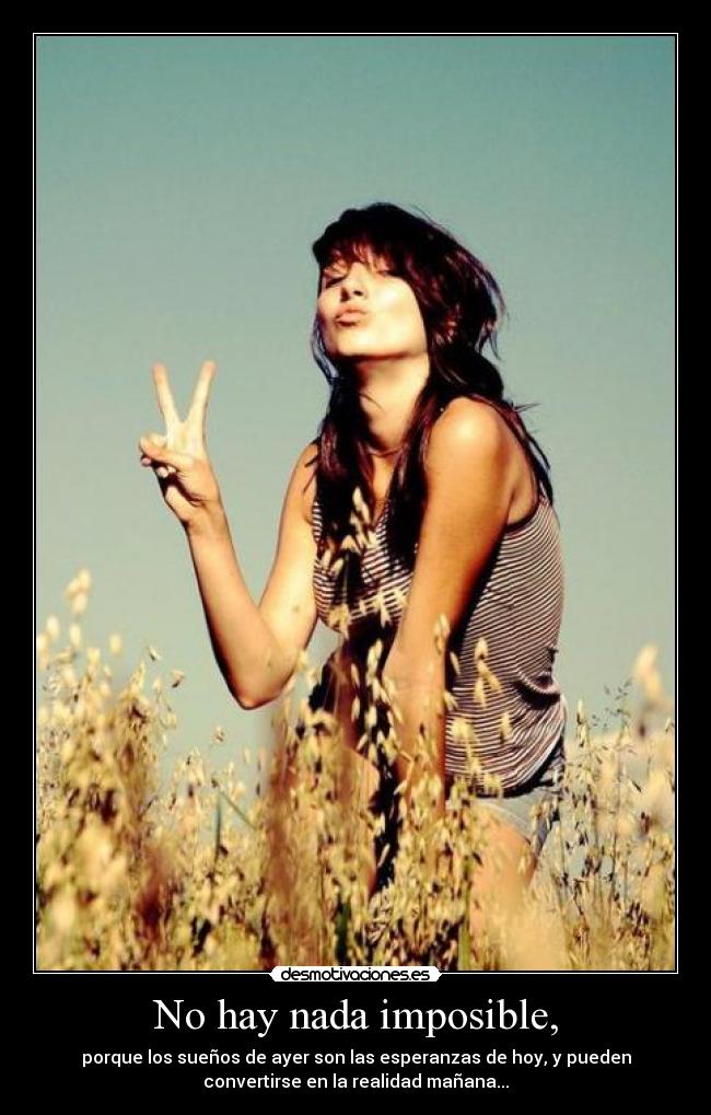 No hay nada imposible, - porque los sueños de ayer son las esperanzas de hoy, y pueden
convertirse en la realidad mañana...