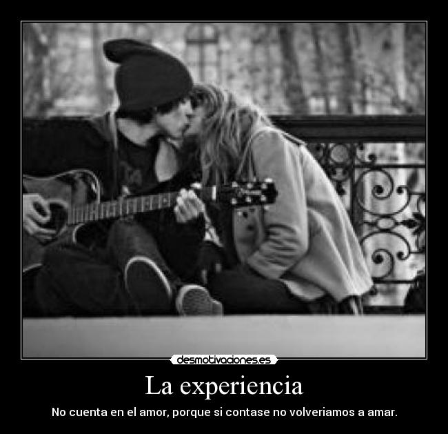 La experiencia - No cuenta en el amor, porque si contase no volveriamos a amar.