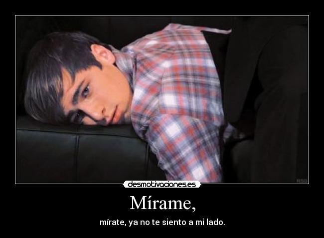 Mírame, - mírate, ya no te siento a mi lado.