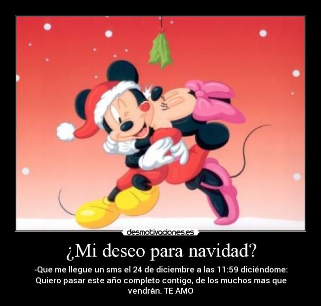 ¿Mi deseo para navidad? - -Que me llegue un sms el 24 de diciembre a las 11:59 diciéndome:
Quiero pasar este año completo contigo, de los muchos mas que
vendrán. TE AMO