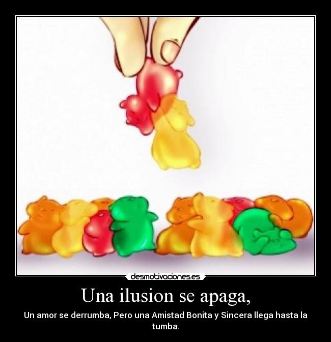 Una ilusion se apaga, - Un amor se derrumba, Pero una Amistad Bonita y Sincera llega hasta la tumba.