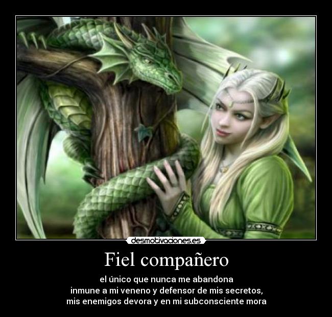 Fiel compañero - el único que nunca me abandona
inmune a mi veneno y defensor de mis secretos,
mis enemigos devora y en mi subconsciente mora