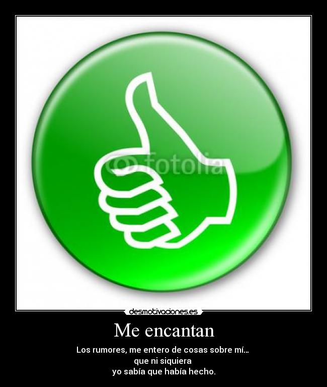 Me encantan - Los rumores, me entero de cosas sobre mí…
que ni siquiera
yo sabía que había hecho.