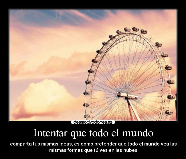 Intentar que todo el mundo - comparta tus mismas ideas, es como pretender que todo el mundo vea las
mismas formas que tú ves en las nubes