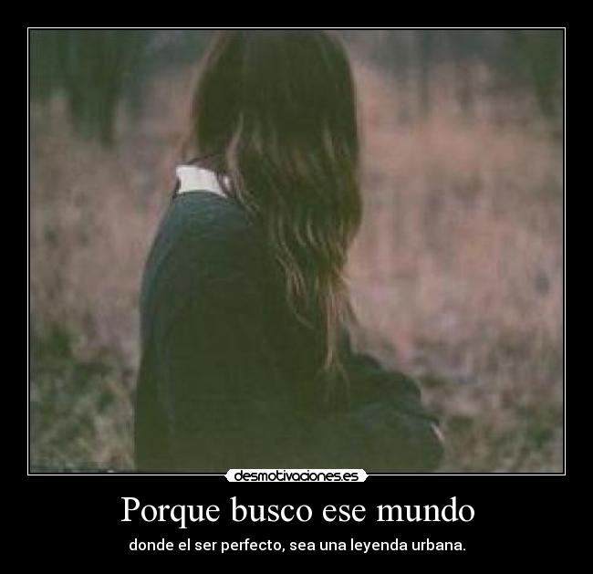 Porque busco ese mundo - donde el ser perfecto, sea una leyenda urbana.