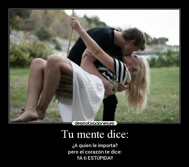 Tu mente dice: - ¿A quien le importa?
pero el corazón te dice:
!!A ti ESTÚPIDA!!
