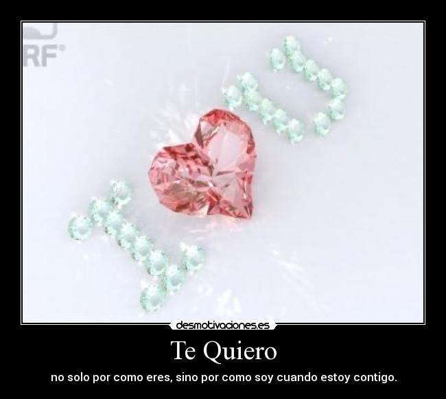 Te Quiero - no solo por como eres, sino por como soy cuando estoy contigo.