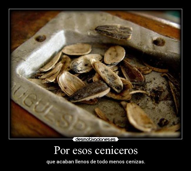 Por esos ceniceros - que acaban llenos de todo menos cenizas.