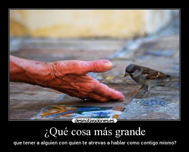 ¿Qué cosa más grande - que tener a alguien con quien te atrevas a hablar como contigo mismo?