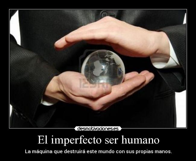 El imperfecto ser humano - La máquina que destruirá este mundo con sus propias manos.