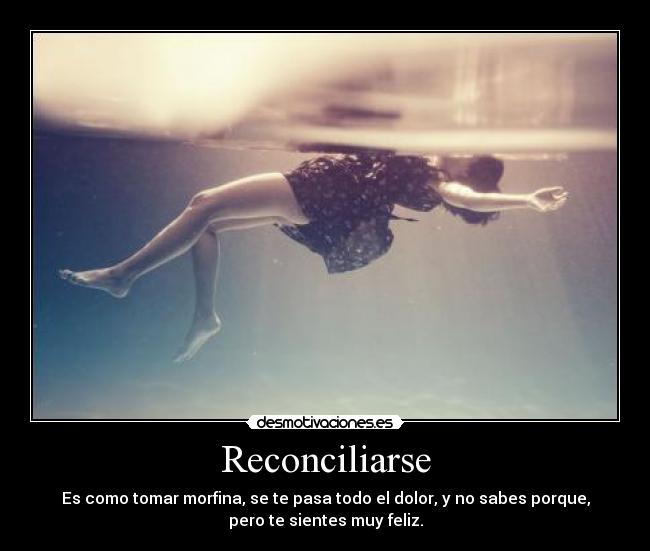 Reconciliarse - Es como tomar morfina, se te pasa todo el dolor, y no sabes porque,
pero te sientes muy feliz.