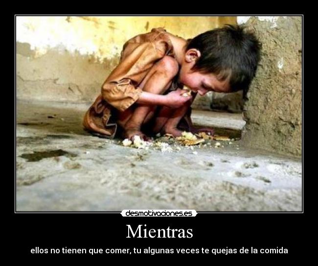 Mientras - ellos no tienen que comer, tu algunas veces te quejas de la comida