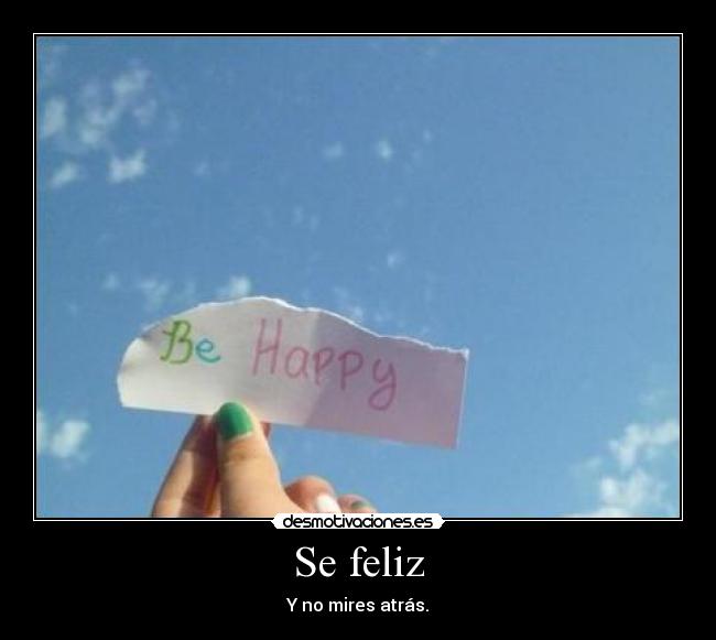 Se feliz - Y no mires atrás.