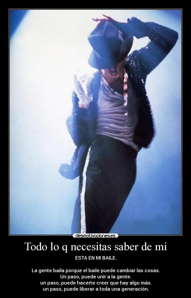 Todo lo q necesitas saber de mi - ESTA EN MI BAILE.
La gente baila porque el baile puede cambiar las cosas.
Un paso, puede unir a la gente.
un paso, puede hacerte creer que hay algo más.
un paso, puede liberar a toda una generación.