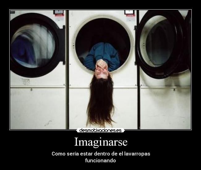 Imaginarse - Como sería estar dentro de el lavarropas
funcionando