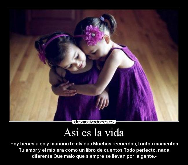 Asi es la vida - Hoy tienes algo y mañana te olvidas Muchos recuerdos, tantos momentos
Tu amor y el mio era como un libro de cuentos Todo perfecto, nada
diferente Que malo que siempre se llevan por la gente.-