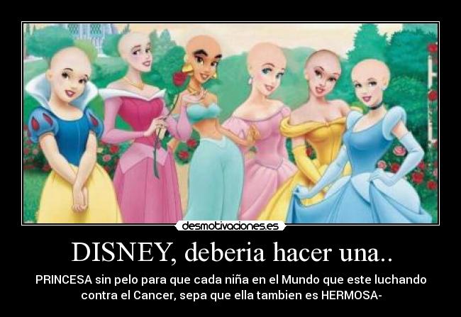 DISNEY, deberia hacer una.. - PRINCESA sin pelo para que cada niña en el Mundo que este luchando
contra el Cancer, sepa que ella tambien es HERMOSA-