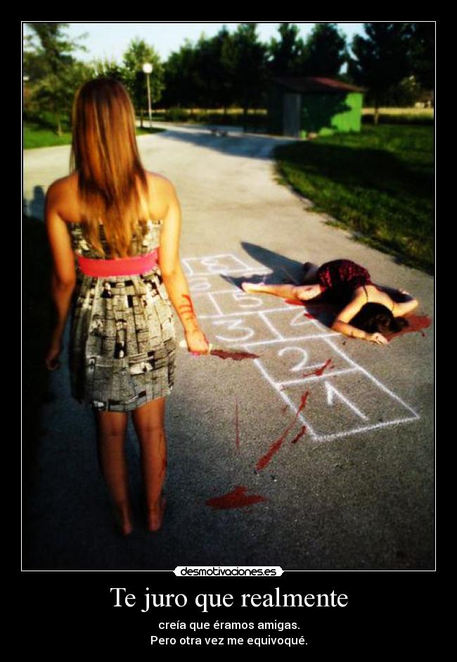 Te juro que realmente - creía que éramos amigas.
Pero otra vez me equivoqué.
