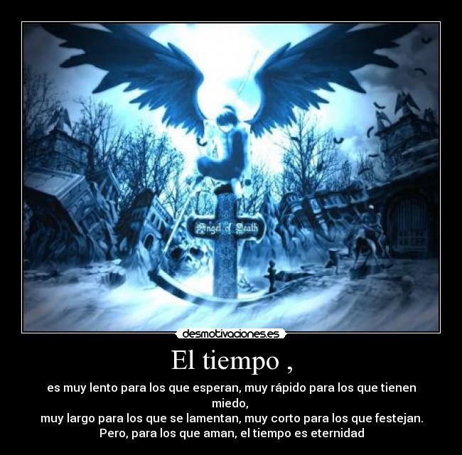 El tiempo , - es muy lento para los que esperan, muy rápido para los que tienen
miedo,
muy largo para los que se lamentan, muy corto para los que festejan.
Pero, para los que aman, el tiempo es eternidad