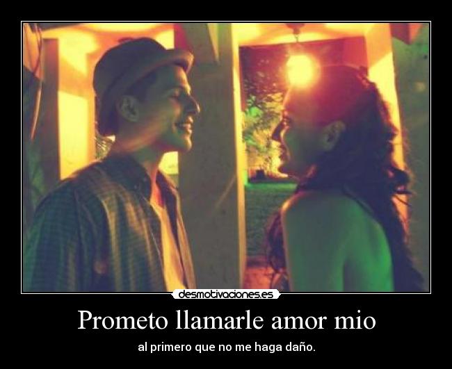 Prometo llamarle amor mio - al primero que no me haga daño.