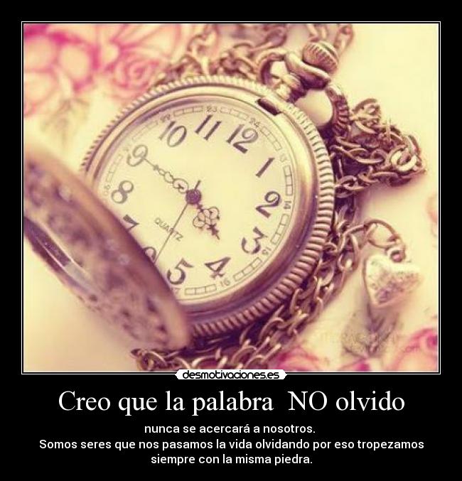 Creo que la palabra NO olvido - nunca se acercará a nosotros.
Somos seres que nos pasamos la vida olvidando por eso tropezamos
siempre con la misma piedra.