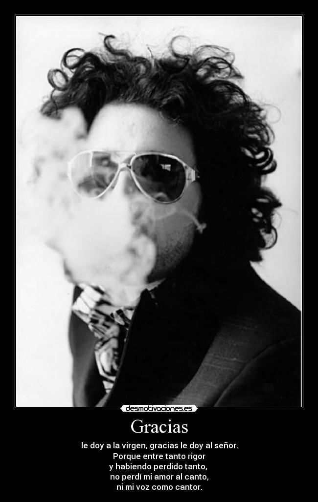 Gracias - le doy a la virgen, gracias le doy al señor.
Porque entre tanto rigor
y habiendo perdido tanto, 
no perdí mi amor al canto,
ni mi voz como cantor.