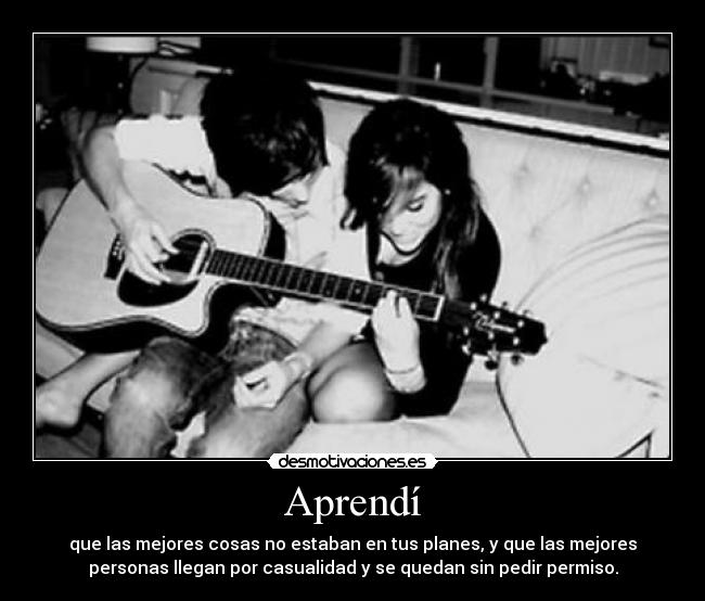 Aprendí - que las mejores cosas no estaban en tus planes, y que las mejores
personas llegan por casualidad y se quedan sin pedir permiso.