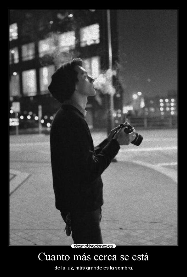Cuanto más cerca se está - de la luz, más grande es la sombra.