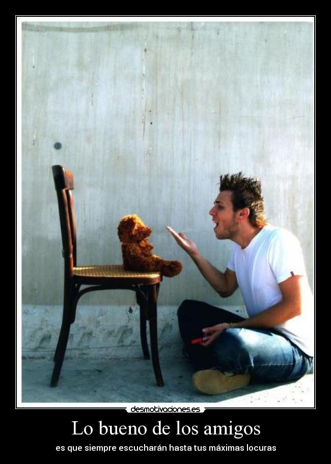 Lo bueno de los amigos - es que siempre escucharán hasta tus máximas locuras