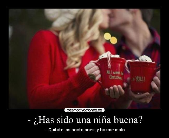 - ¿Has sido una niña buena? - + Quitate los pantalones, y hazme mala