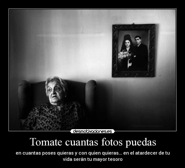 Tomate cuantas fotos puedas - en cuantas poses quieras y con quien quieras... en el atardecer de tu
vida serán tu mayor tesoro