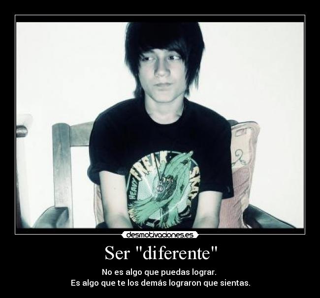 Ser diferente - No es algo que puedas lograr.
Es algo que te los demás lograron que sientas.
